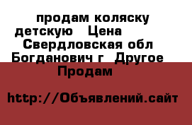 продам коляску детскую › Цена ­ 7 000 - Свердловская обл., Богданович г. Другое » Продам   
